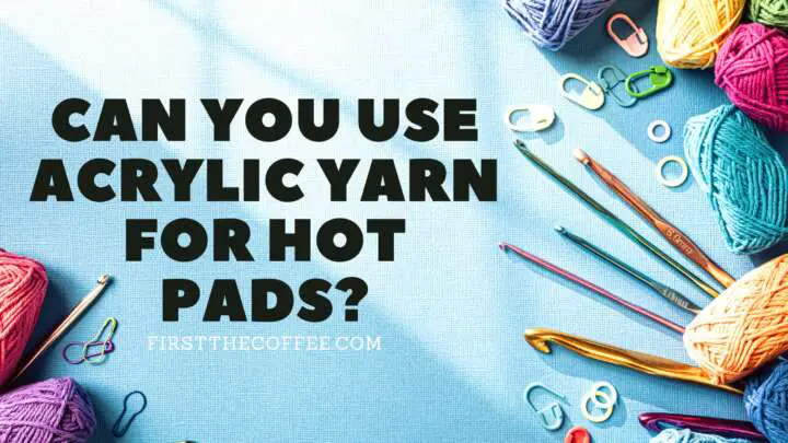 Can You Use Acrylic Yarn for Hot Pads